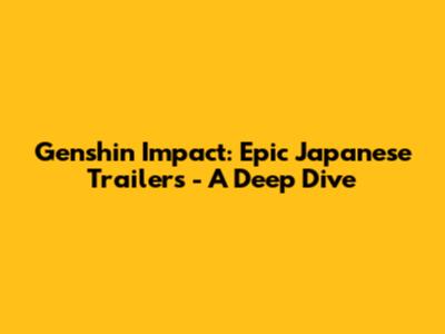 Genshin Impact: Epic Japanese Trailers - A Deep Dive