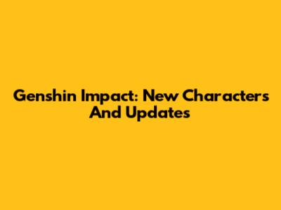 Genshin Impact: New Characters And Updates