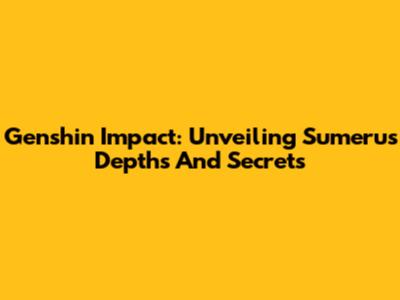Genshin Impact: Unveiling Sumeru's Depths And Secrets