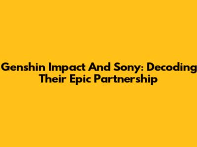 Genshin Impact And Sony: Decoding Their Epic Partnership