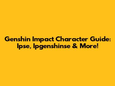 Genshin Impact Character Guide: Ipse, Ipgenshinse & More!