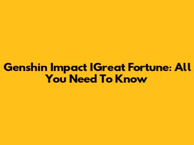 Genshin Impact IGreat Fortune: All You Need To Know