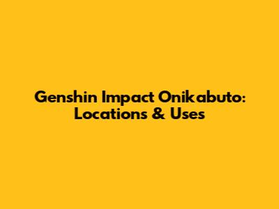 Genshin Impact Onikabuto: Locations & Uses