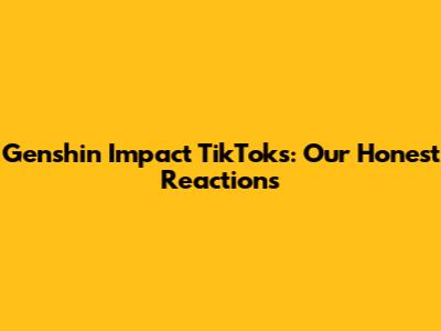 Genshin Impact TikToks: Our Honest Reactions