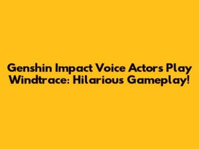 Genshin Impact Voice Actors Play Windtrace: Hilarious Gameplay!