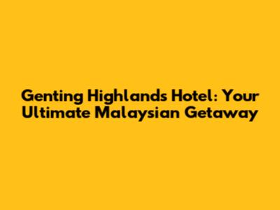 Genting Highlands Hotel: Your Ultimate Malaysian Getaway