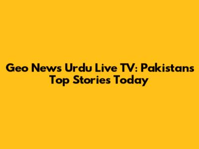 Geo News Urdu Live TV: Pakistan's Top Stories Today