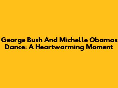 George Bush And Michelle Obama's Dance: A Heartwarming Moment