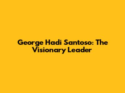 George Hadi Santoso: The Visionary Leader