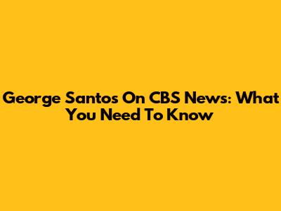 George Santos On CBS News: What You Need To Know