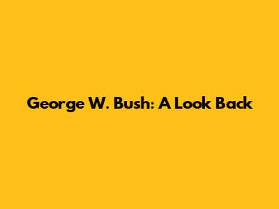 George W. Bush: A Look Back
