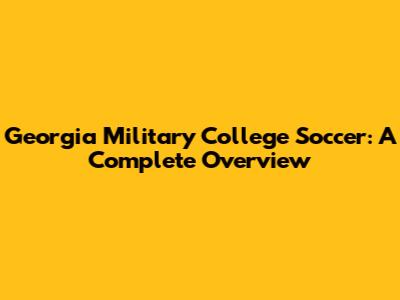 Georgia Military College Soccer: A Complete Overview