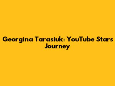 Georgina Tarasiuk: YouTube Star's Journey
