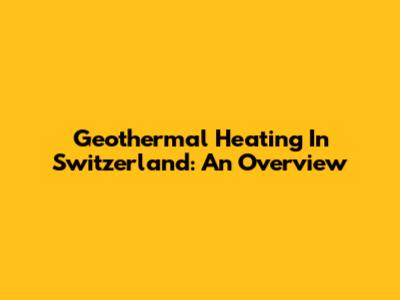 Geothermal Heating In Switzerland: An Overview