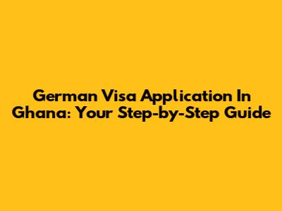 German Visa Application In Ghana: Your Step-by-Step Guide