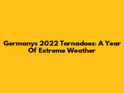 Germany's 2022 Tornadoes: A Year Of Extreme Weather