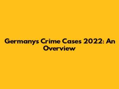 Germany's Crime Cases 2022: An Overview