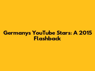 Germany's YouTube Stars: A 2015 Flashback