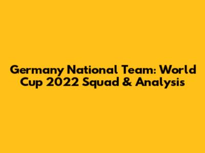 Germany National Team: World Cup 2022 Squad & Analysis
