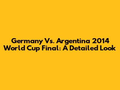 Germany Vs. Argentina 2014 World Cup Final: A Detailed Look