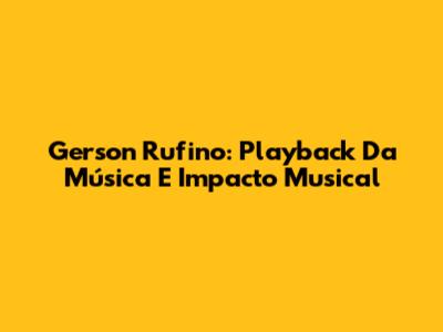Gerson Rufino: Playback Da Música E Impacto Musical