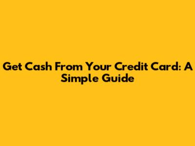 Get Cash From Your Credit Card: A Simple Guide