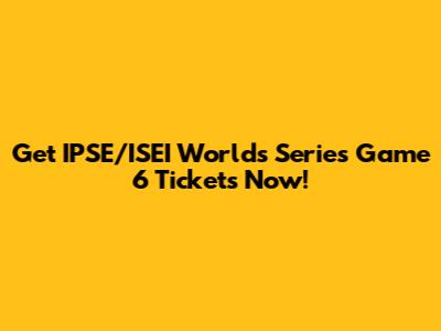 Get IPSE/ISEI Worlds Series Game 6 Tickets Now!