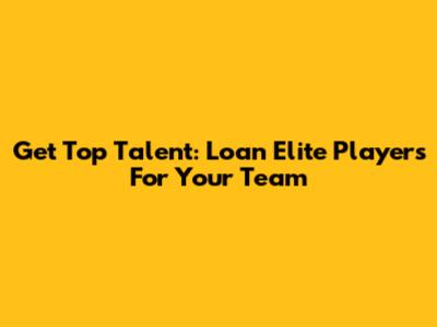 Get Top Talent: Loan Elite Players For Your Team
