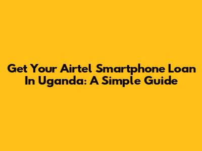 Get Your Airtel Smartphone Loan In Uganda: A Simple Guide