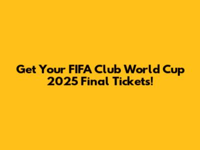 Get Your FIFA Club World Cup 2025 Final Tickets!