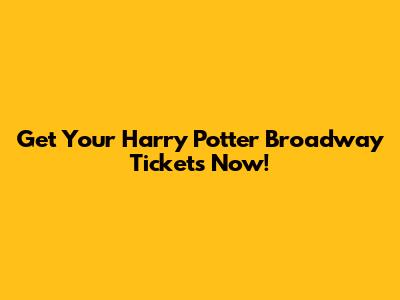 Get Your Harry Potter Broadway Tickets Now!