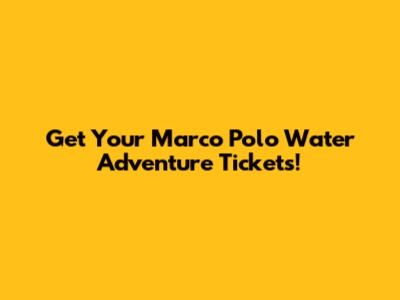 Get Your Marco Polo Water Adventure Tickets!