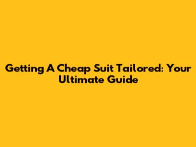 Getting A Cheap Suit Tailored: Your Ultimate Guide