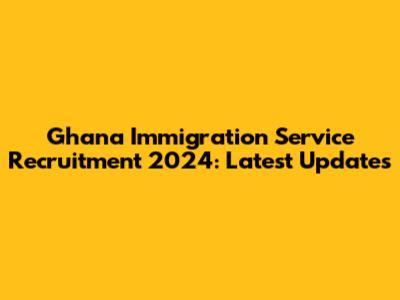 Ghana Immigration Service Recruitment 2024: Latest Updates