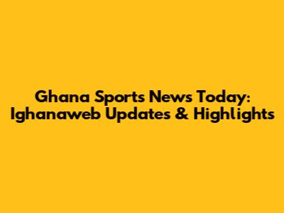 Ghana Sports News Today: Ighanaweb Updates & Highlights
