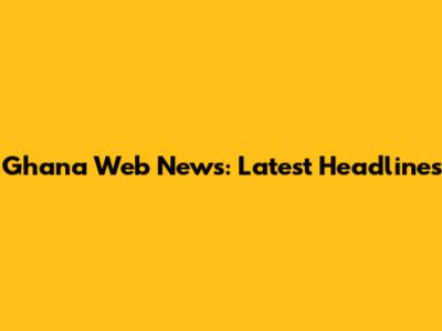 Ghana Web News: Latest Headlines