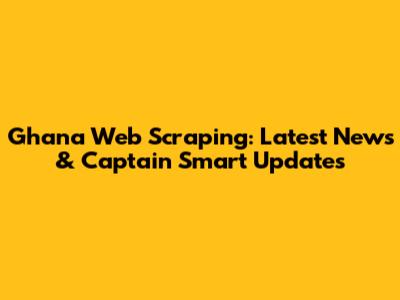 Ghana Web Scraping: Latest News & Captain Smart Updates