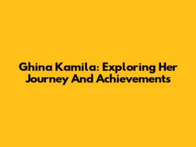 Ghina Kamila: Exploring Her Journey And Achievements