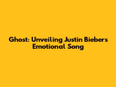 Ghost: Unveiling Justin Bieber's Emotional Song