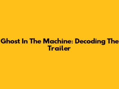 Ghost In The Machine: Decoding The Trailer