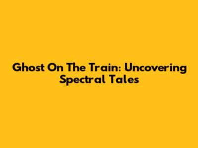 Ghost On The Train: Uncovering Spectral Tales
