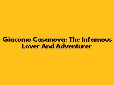 Giacomo Casanova: The Infamous Lover And Adventurer