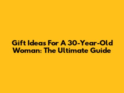 Gift Ideas For A 30-Year-Old Woman: The Ultimate Guide
