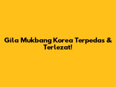 Gila Mukbang Korea Terpedas & Terlezat!
