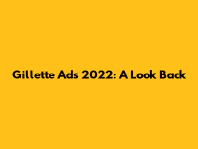 Gillette Ads 2022: A Look Back
