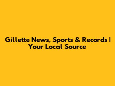 Gillette News, Sports & Records | Your Local Source