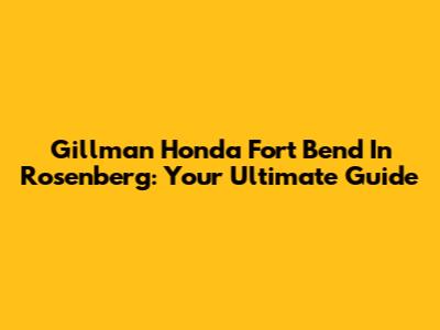 Gillman Honda Fort Bend In Rosenberg: Your Ultimate Guide