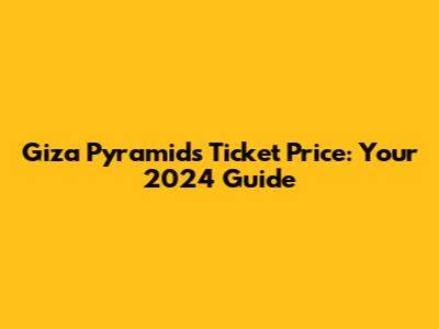 Giza Pyramids Ticket Price: Your 2024 Guide