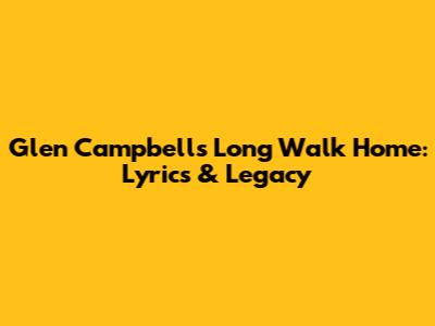 Glen Campbell's 'Long Walk Home': Lyrics & Legacy