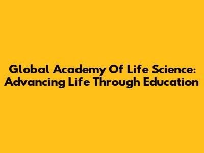 Global Academy Of Life Science: Advancing Life Through Education
